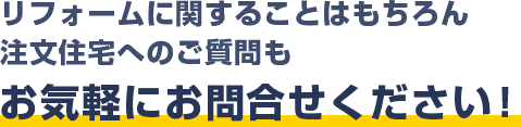 リフォームに関することはもちろん 注文住宅へのご質問もお気軽にお問合せください！ 