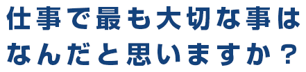 仕事で最も大切な事は なんだと思いますか？