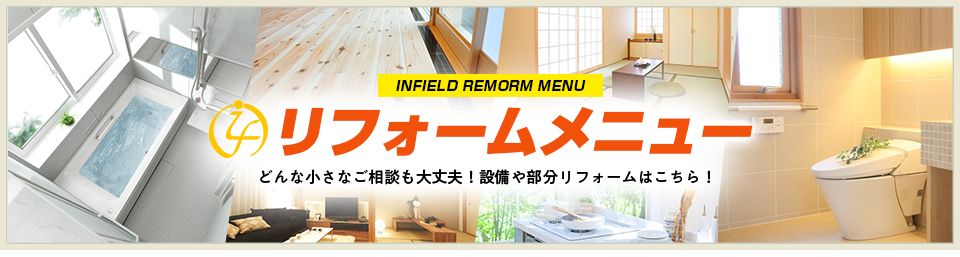 INFIELD REMORM MENU リフォームメニュー どんな小さなご相談も大丈夫！設備や部分リフォームはこちら！