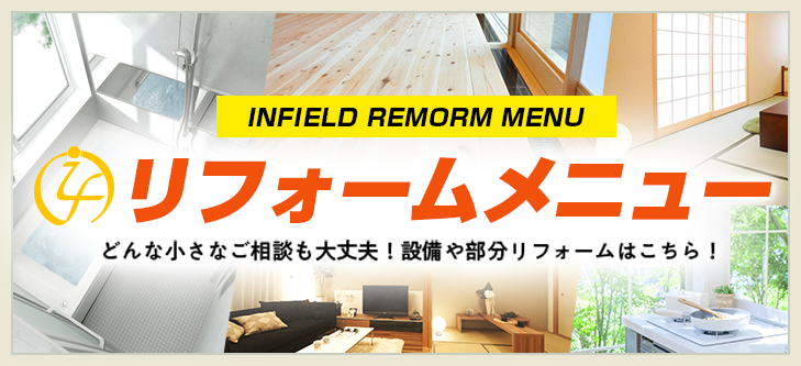 INFIELD REMORM MENU リフォームメニュー どんな小さなご相談も大丈夫！設備や部分リフォームはこちら！