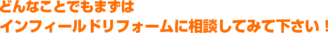どんなことでもまずはインフィールドリフォームに相談してみて下さい！
