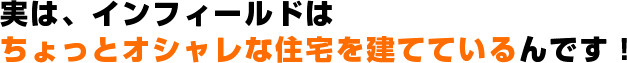 実は、インフィールドはちょっとオシャレな住宅を建てているんです！