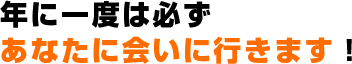 年に一度は必ずあなたに会いに行きます！