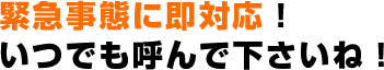 緊急事態に即対応！いつでも呼んで下さいね！