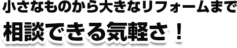 小さなものから大きなリフォームまで　相談できる気軽さ！